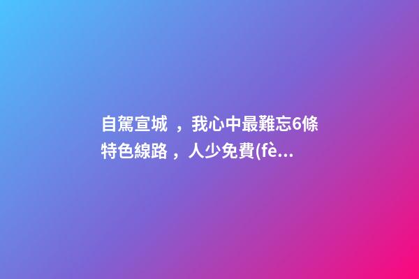 自駕宣城，我心中最難忘6條特色線路，人少免費(fèi)原生態(tài)，值得三刷